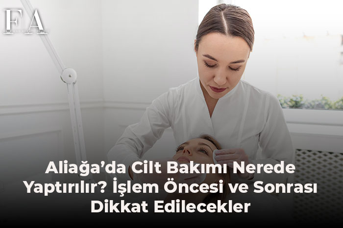 Aliağa’da Cilt Bakımı Yaptıracağınız Yeri Seçerken Nelere Bakmalısınız?